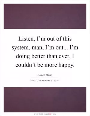 Listen, I’m out of this system, man, I’m out... I’m doing better than ever. I couldn’t be more happy Picture Quote #1