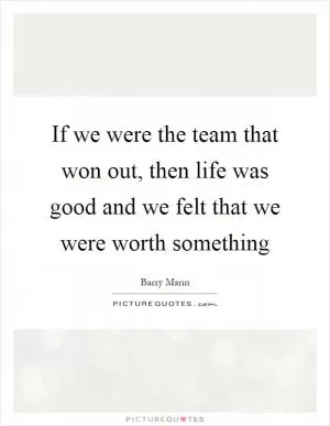 If we were the team that won out, then life was good and we felt that we were worth something Picture Quote #1