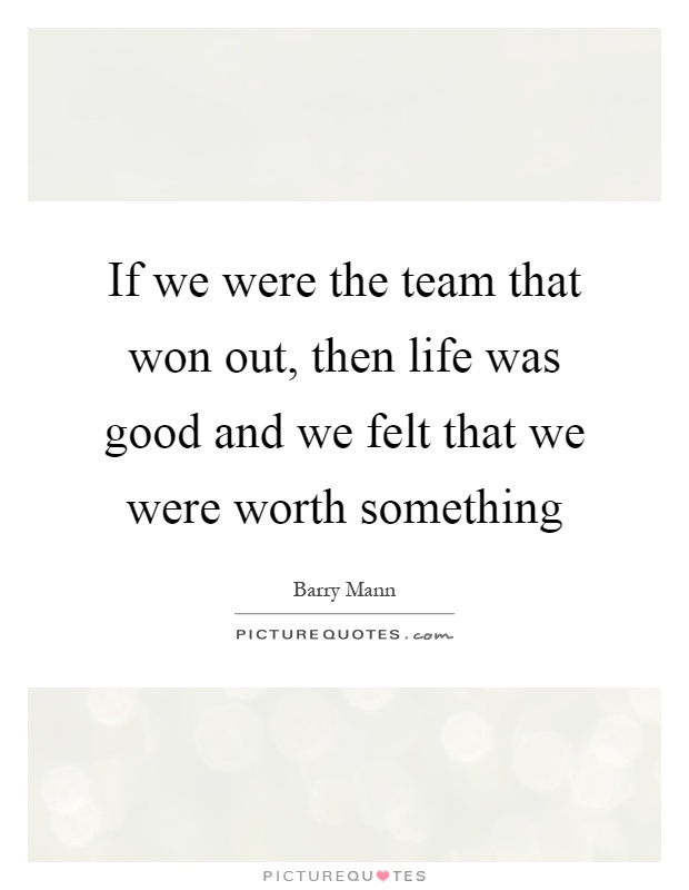 If we were the team that won out, then life was good and we felt that we were worth something Picture Quote #1