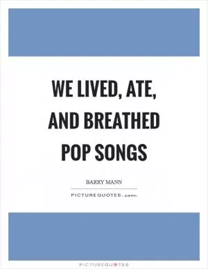 We lived, ate, and breathed pop songs Picture Quote #1