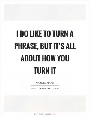 I do like to turn a phrase, but it’s all about how you turn it Picture Quote #1