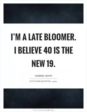 I’m a late bloomer. I believe 40 is the new 19 Picture Quote #1