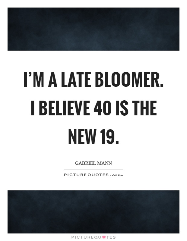 I'm a late bloomer. I believe 40 is the new 19 Picture Quote #1