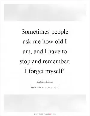 Sometimes people ask me how old I am, and I have to stop and remember. I forget myself! Picture Quote #1