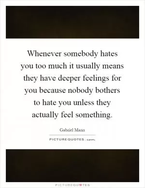 Whenever somebody hates you too much it usually means they have deeper feelings for you because nobody bothers to hate you unless they actually feel something Picture Quote #1