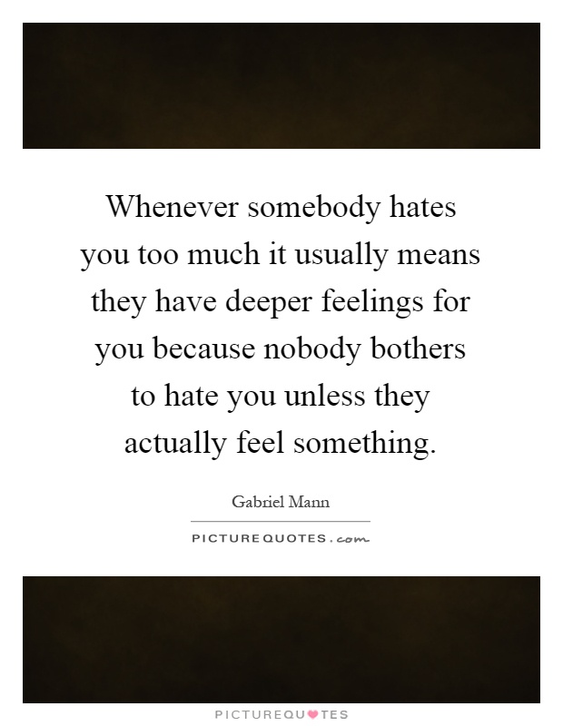 Whenever somebody hates you too much it usually means they have deeper feelings for you because nobody bothers to hate you unless they actually feel something Picture Quote #1