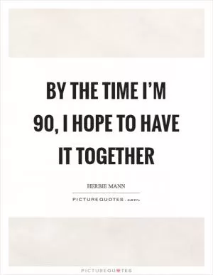 By the time I’m 90, I hope to have it together Picture Quote #1
