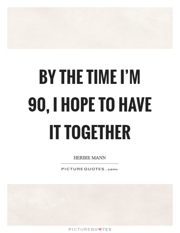 By the time I'm 90, I hope to have it together Picture Quote #1