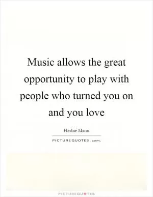 Music allows the great opportunity to play with people who turned you on and you love Picture Quote #1