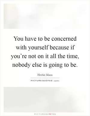 You have to be concerned with yourself because if you’re not on it all the time, nobody else is going to be Picture Quote #1