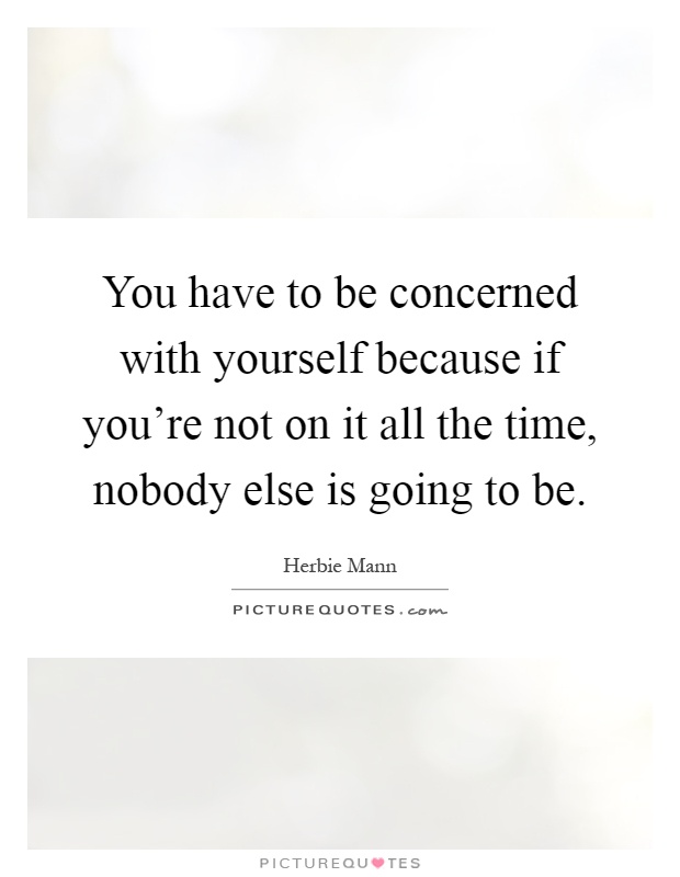 You have to be concerned with yourself because if you're not on it all the time, nobody else is going to be Picture Quote #1