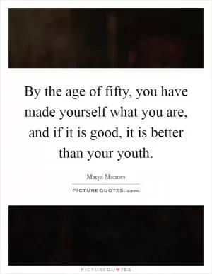 By the age of fifty, you have made yourself what you are, and if it is good, it is better than your youth Picture Quote #1