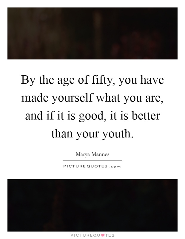 By the age of fifty, you have made yourself what you are, and if it is good, it is better than your youth Picture Quote #1