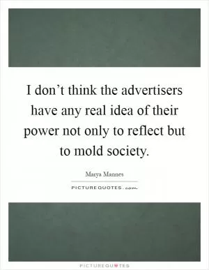 I don’t think the advertisers have any real idea of their power not only to reflect but to mold society Picture Quote #1