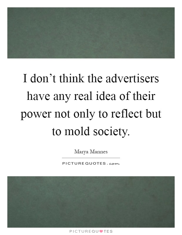 I don't think the advertisers have any real idea of their power not only to reflect but to mold society Picture Quote #1