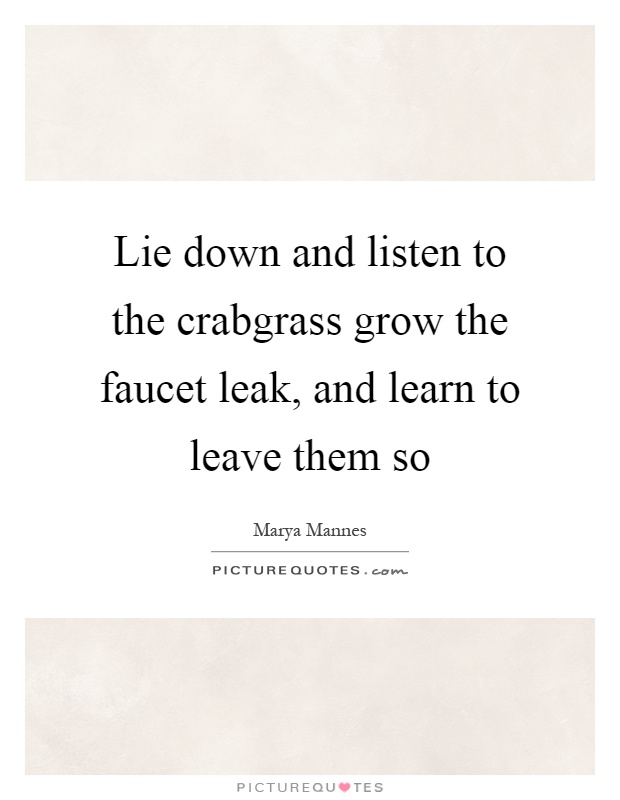 Lie down and listen to the crabgrass grow the faucet leak, and learn to leave them so Picture Quote #1