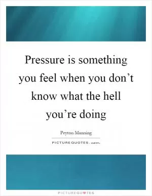 Pressure is something you feel when you don’t know what the hell you’re doing Picture Quote #1