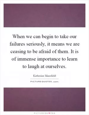 When we can begin to take our failures seriously, it means we are ceasing to be afraid of them. It is of immense importance to learn to laugh at ourselves Picture Quote #1