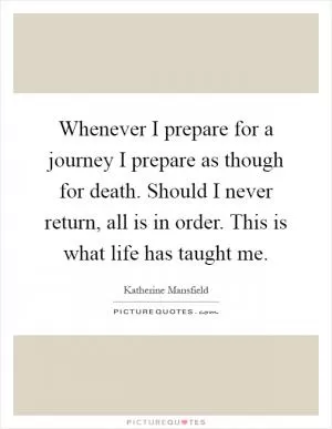Whenever I prepare for a journey I prepare as though for death. Should I never return, all is in order. This is what life has taught me Picture Quote #1