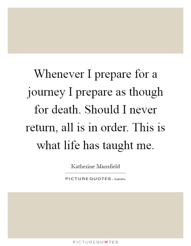 Whenever I prepare for a journey I prepare as though for death. Should I never return, all is in order. This is what life has taught me Picture Quote #1