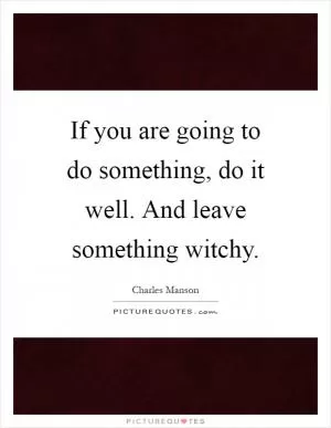 If you are going to do something, do it well. And leave something witchy Picture Quote #1