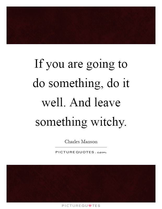 If you are going to do something, do it well. And leave something witchy Picture Quote #1