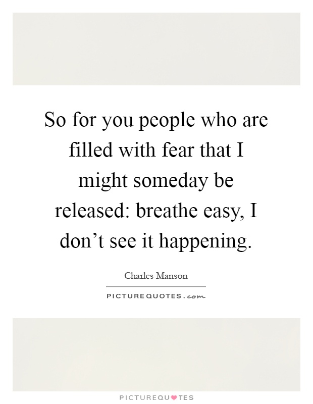 So for you people who are filled with fear that I might someday be released: breathe easy, I don't see it happening Picture Quote #1