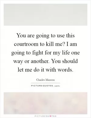You are going to use this courtroom to kill me? I am going to fight for my life one way or another. You should let me do it with words Picture Quote #1