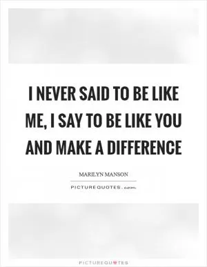 I never said to be like me, I say to be like you and make a difference Picture Quote #1
