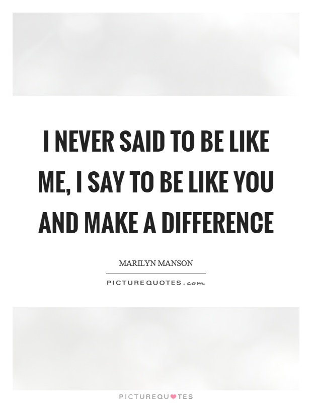 I never said to be like me, I say to be like you and make a difference Picture Quote #1