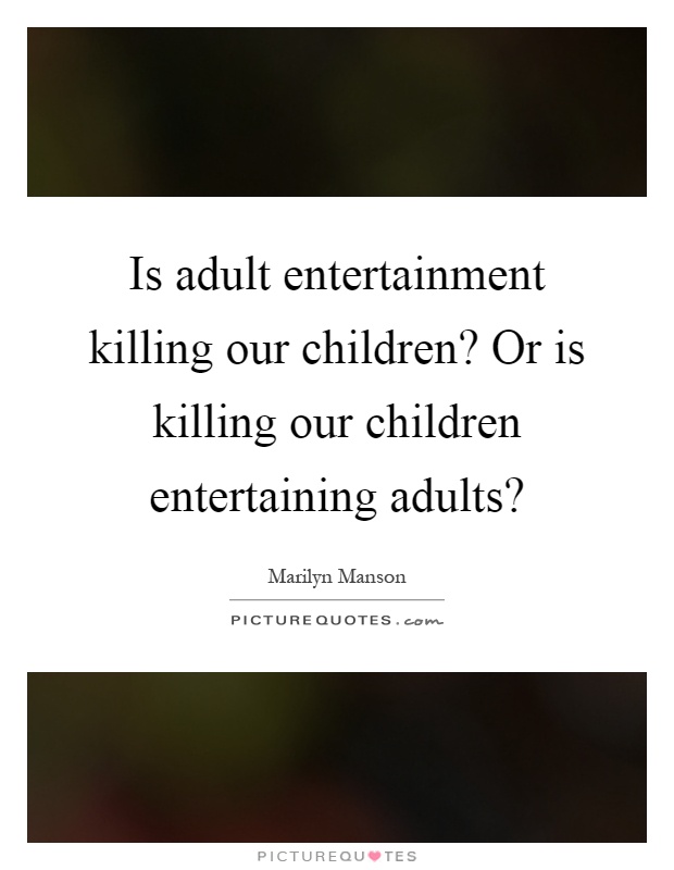Is adult entertainment killing our children? Or is killing our children entertaining adults? Picture Quote #1
