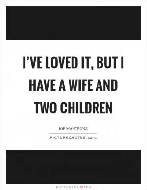 I’ve loved it, but I have a wife and two children Picture Quote #1