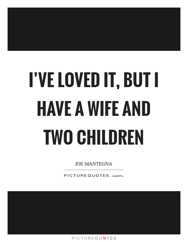 I've loved it, but I have a wife and two children Picture Quote #1