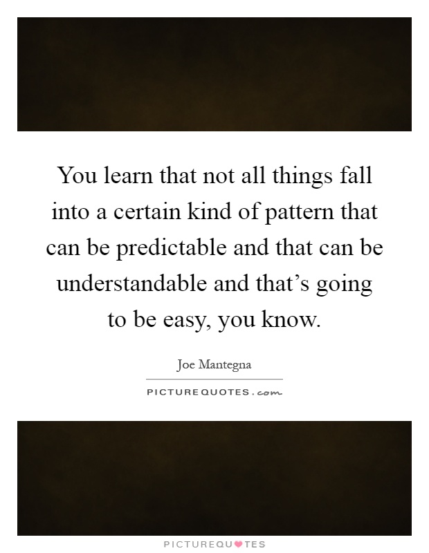 You learn that not all things fall into a certain kind of pattern that can be predictable and that can be understandable and that's going to be easy, you know Picture Quote #1