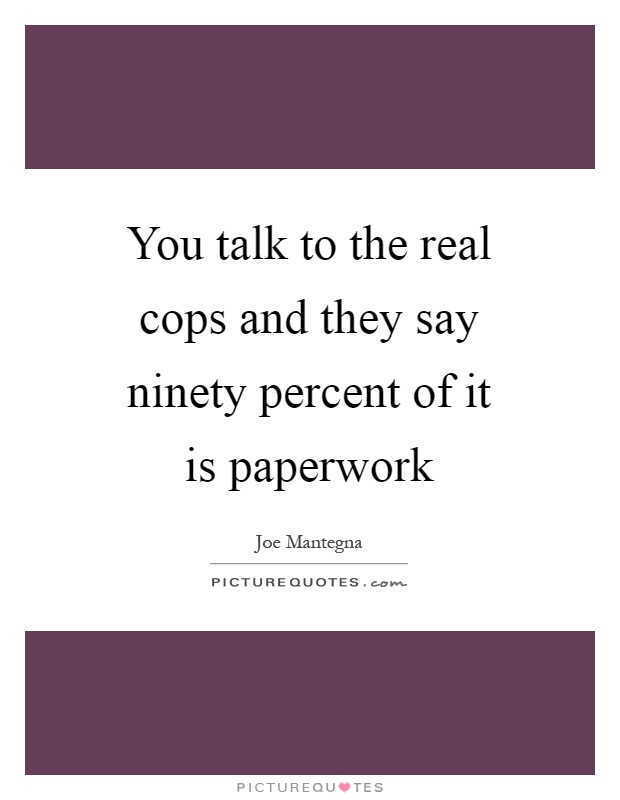 You talk to the real cops and they say ninety percent of it is paperwork Picture Quote #1