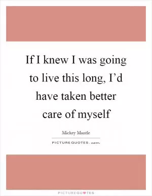 If I knew I was going to live this long, I’d have taken better care of myself Picture Quote #1