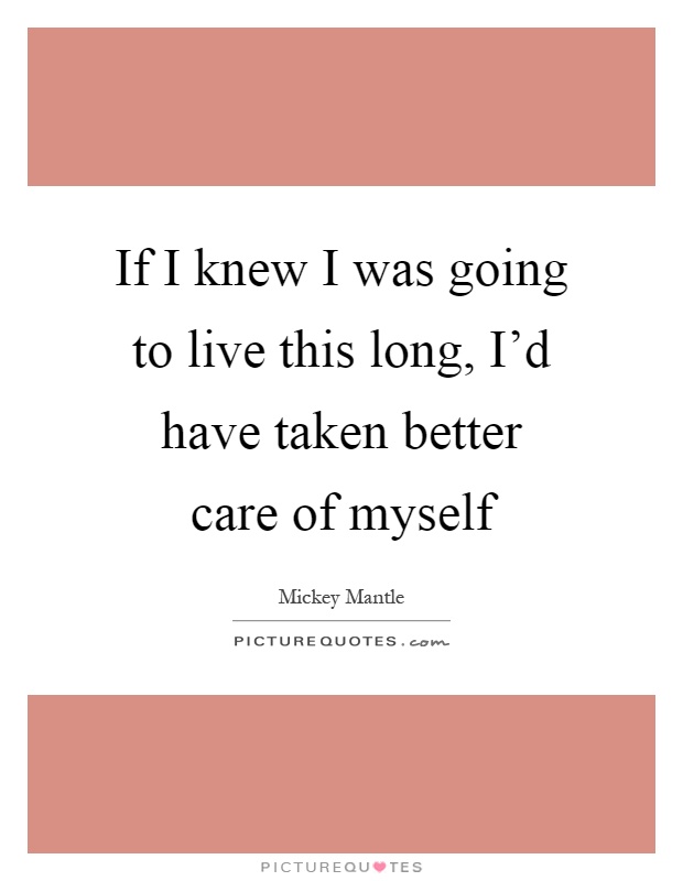 If I knew I was going to live this long, I'd have taken better care of myself Picture Quote #1