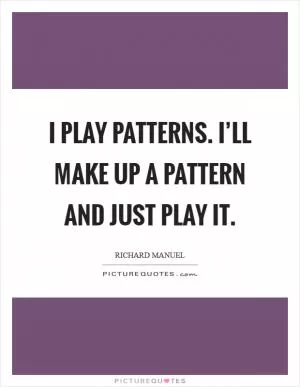 I play patterns. I’ll make up a pattern and just play it Picture Quote #1