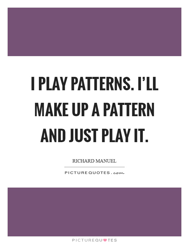 I play patterns. I'll make up a pattern and just play it Picture Quote #1