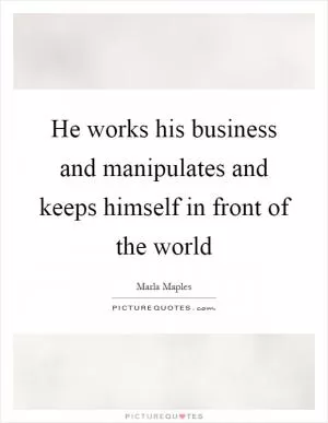 He works his business and manipulates and keeps himself in front of the world Picture Quote #1