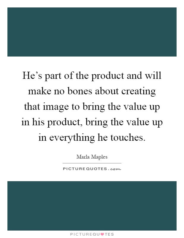 He's part of the product and will make no bones about creating that image to bring the value up in his product, bring the value up in everything he touches Picture Quote #1