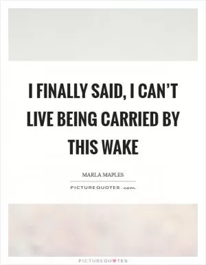 I finally said, I can’t live being carried by this wake Picture Quote #1