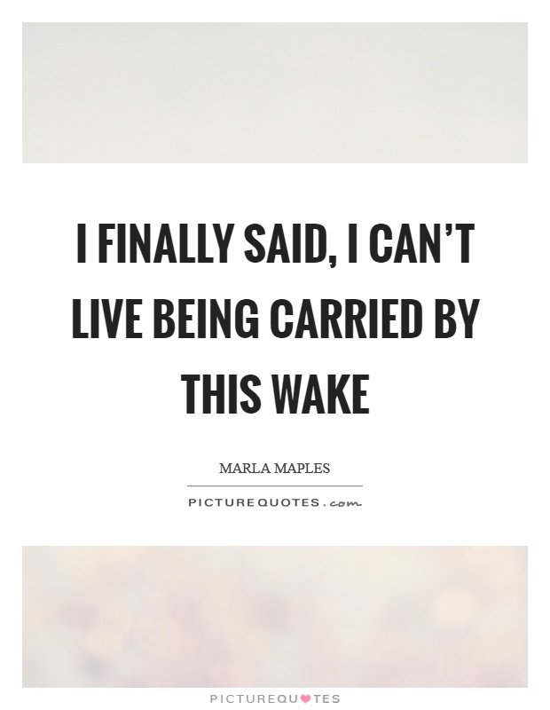 I finally said, I can't live being carried by this wake Picture Quote #1