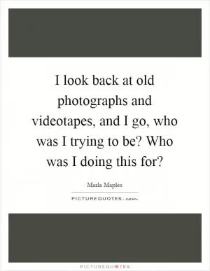 I look back at old photographs and videotapes, and I go, who was I trying to be? Who was I doing this for? Picture Quote #1