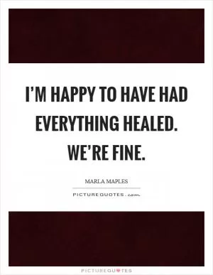 I’m happy to have had everything healed. We’re fine Picture Quote #1