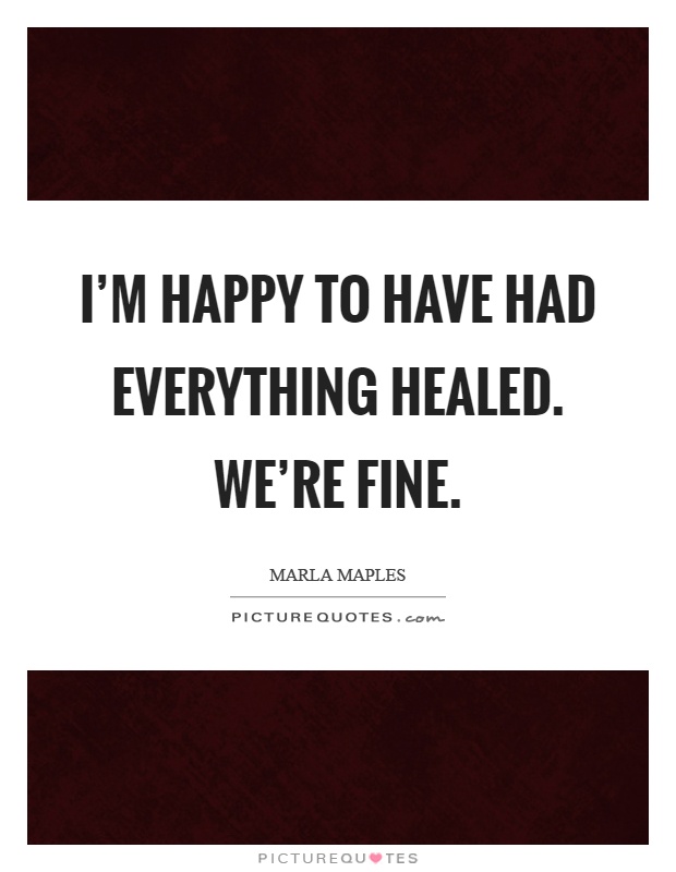I'm happy to have had everything healed. We're fine Picture Quote #1