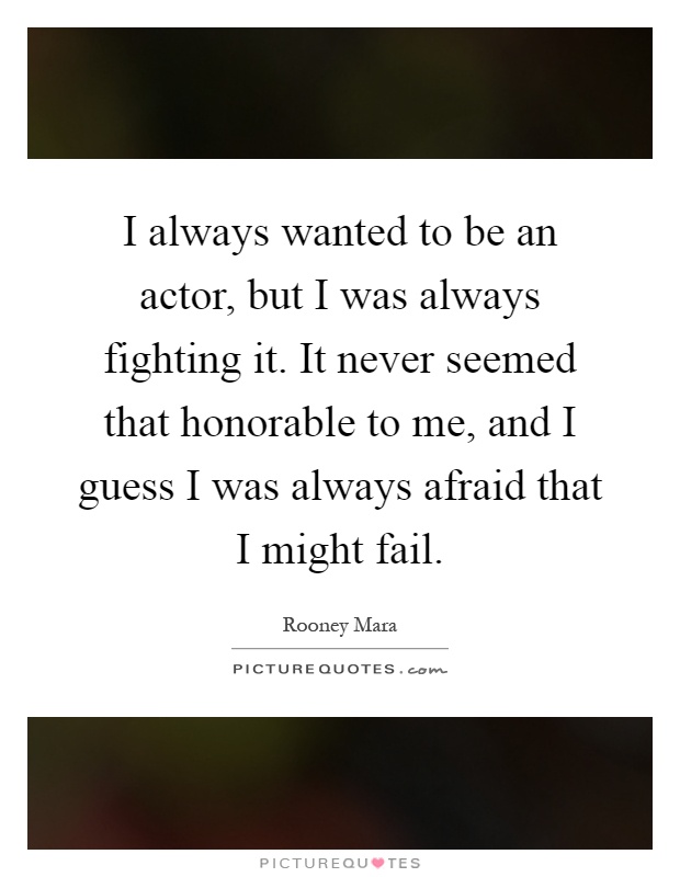 I always wanted to be an actor, but I was always fighting it. It never seemed that honorable to me, and I guess I was always afraid that I might fail Picture Quote #1