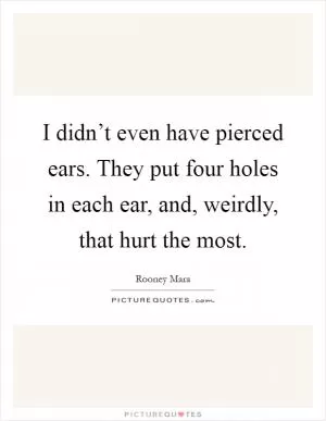 I didn’t even have pierced ears. They put four holes in each ear, and, weirdly, that hurt the most Picture Quote #1