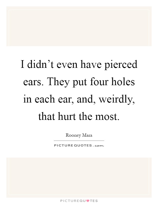 I didn't even have pierced ears. They put four holes in each ear, and, weirdly, that hurt the most Picture Quote #1