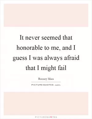 It never seemed that honorable to me, and I guess I was always afraid that I might fail Picture Quote #1
